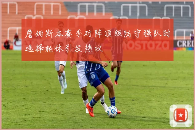 詹姆斯本赛季对阵顶级防守强队时选择轮休引发热议