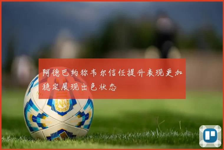 阿德巴约称韦尔信任提升表现更加稳定展现出色状态
